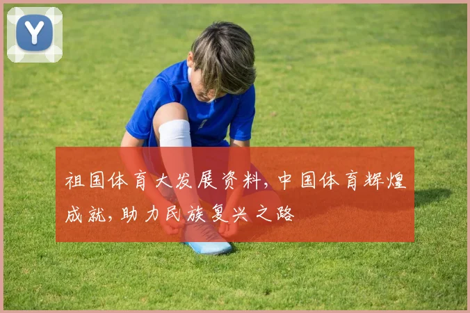 祖国体育大发展资料,中国体育辉煌成就,助力民族复兴之路