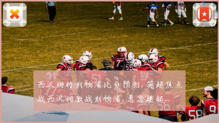 西汉姆对利物浦比分预测,英超焦点战西汉姆激战利物浦,悬念迭起